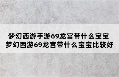 梦幻西游手游69龙宫带什么宝宝 梦幻西游69龙宫带什么宝宝比较好